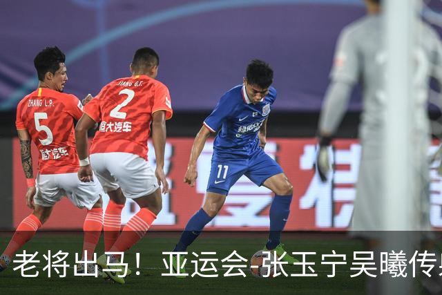老将出马！亚运会-张玉宁吴曦传射 U23国足2-1逆转朝鲜开门红